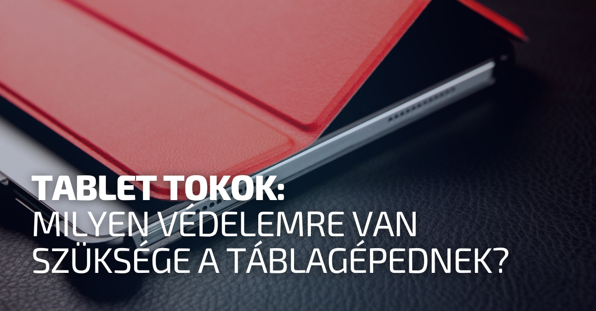 Tablet tokok: milyen védelemre van szüksége a táblagépednek?